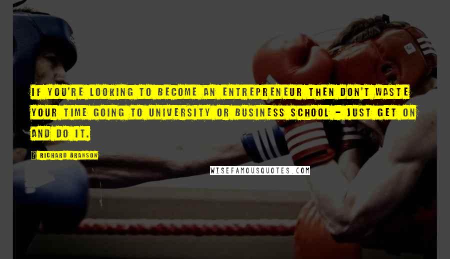 Richard Branson Quotes: If you're looking to become an entrepreneur then don't waste your time going to university or business school - just get on and do it.