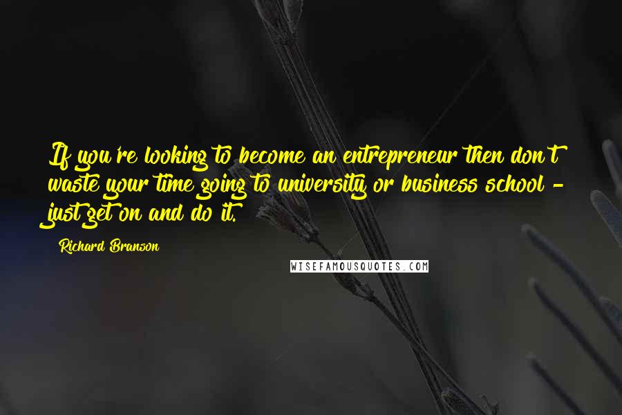 Richard Branson Quotes: If you're looking to become an entrepreneur then don't waste your time going to university or business school - just get on and do it.