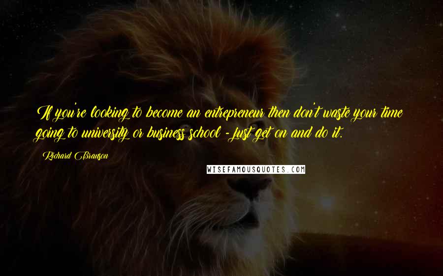 Richard Branson Quotes: If you're looking to become an entrepreneur then don't waste your time going to university or business school - just get on and do it.