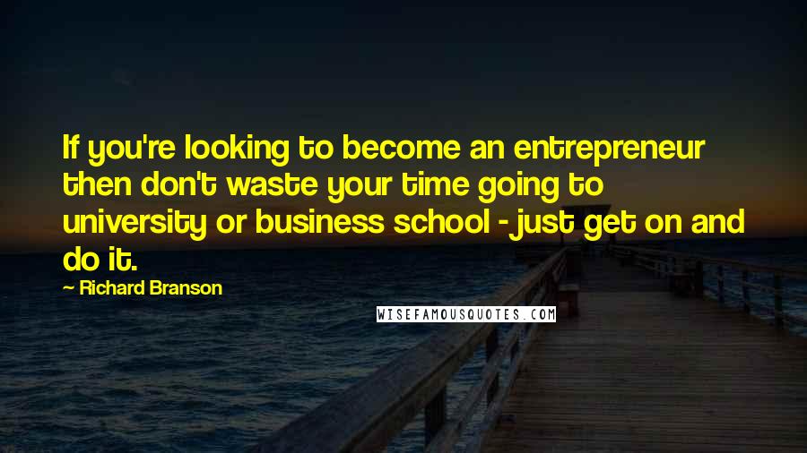 Richard Branson Quotes: If you're looking to become an entrepreneur then don't waste your time going to university or business school - just get on and do it.