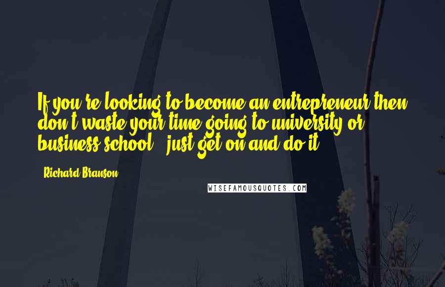 Richard Branson Quotes: If you're looking to become an entrepreneur then don't waste your time going to university or business school - just get on and do it.