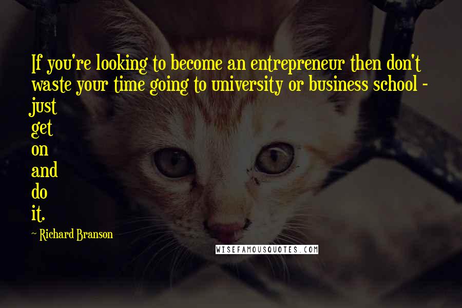 Richard Branson Quotes: If you're looking to become an entrepreneur then don't waste your time going to university or business school - just get on and do it.