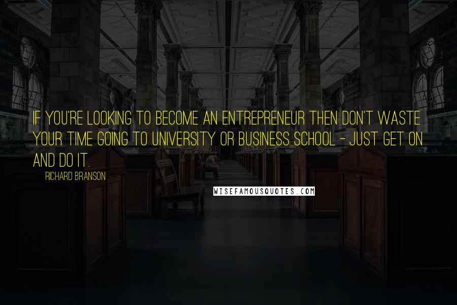 Richard Branson Quotes: If you're looking to become an entrepreneur then don't waste your time going to university or business school - just get on and do it.