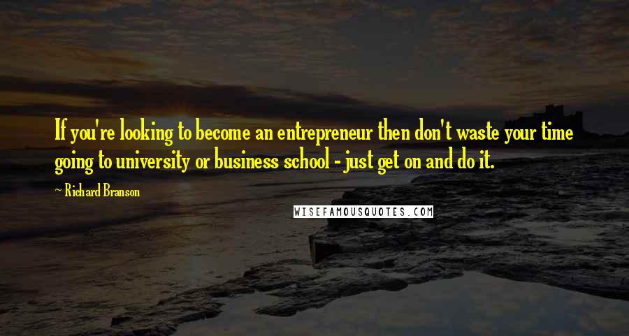 Richard Branson Quotes: If you're looking to become an entrepreneur then don't waste your time going to university or business school - just get on and do it.