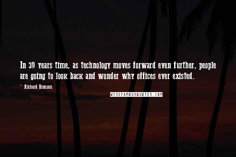 Richard Branson Quotes: In 30 years time, as technology moves forward even further, people are going to look back and wonder why offices ever existed.