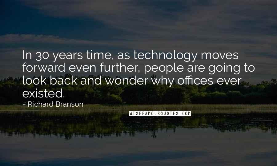 Richard Branson Quotes: In 30 years time, as technology moves forward even further, people are going to look back and wonder why offices ever existed.