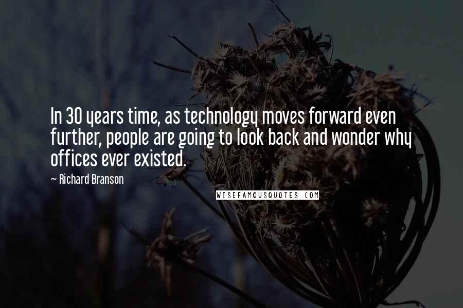 Richard Branson Quotes: In 30 years time, as technology moves forward even further, people are going to look back and wonder why offices ever existed.