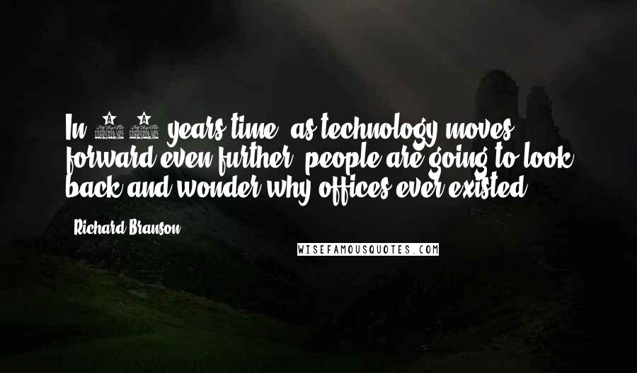 Richard Branson Quotes: In 30 years time, as technology moves forward even further, people are going to look back and wonder why offices ever existed.