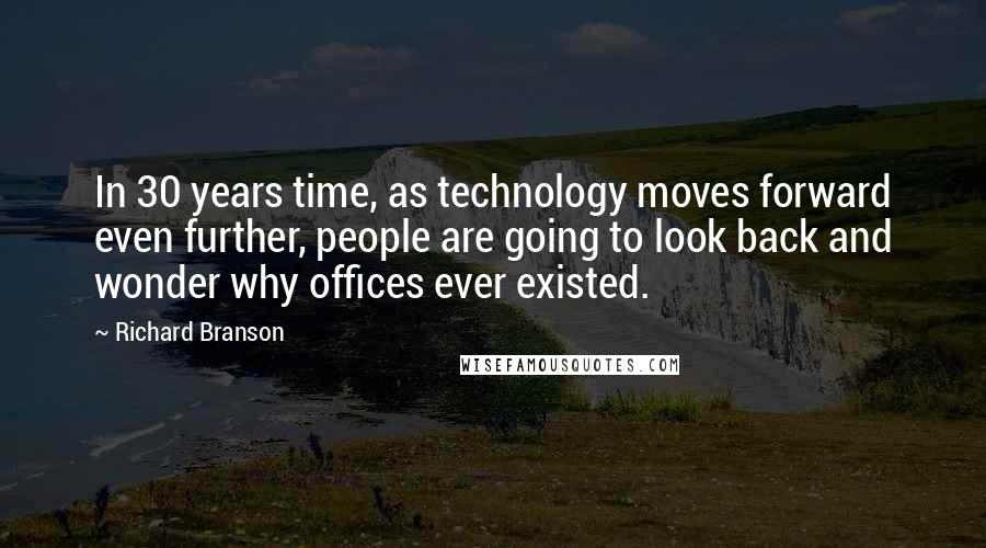 Richard Branson Quotes: In 30 years time, as technology moves forward even further, people are going to look back and wonder why offices ever existed.