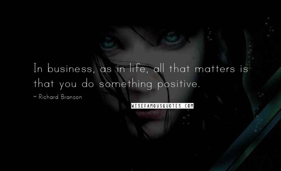 Richard Branson Quotes: In business, as in life, all that matters is that you do something positive.