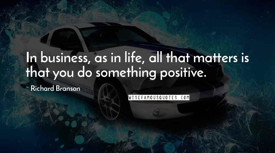Richard Branson Quotes: In business, as in life, all that matters is that you do something positive.