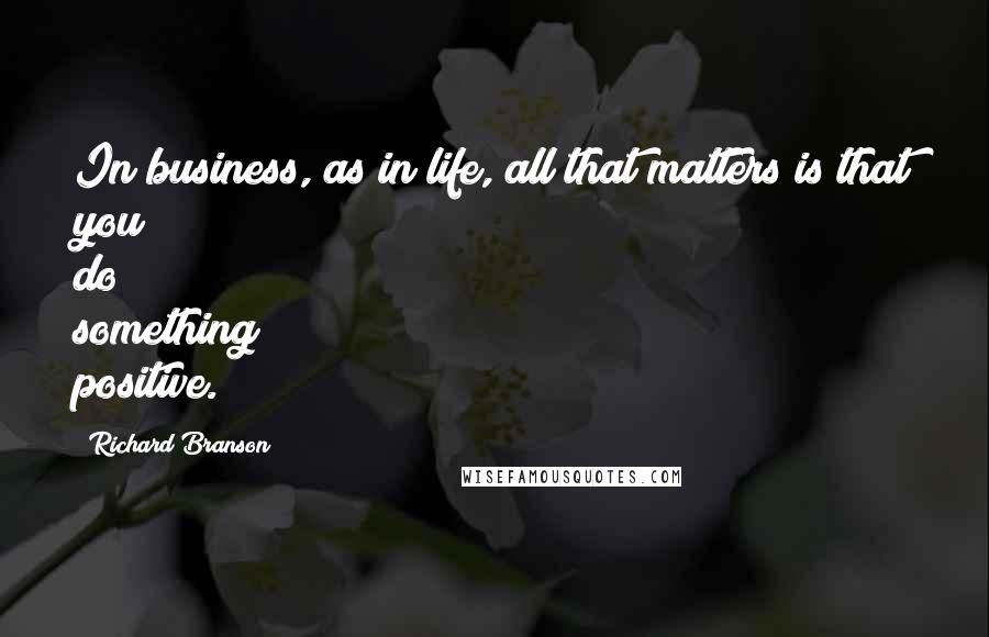 Richard Branson Quotes: In business, as in life, all that matters is that you do something positive.