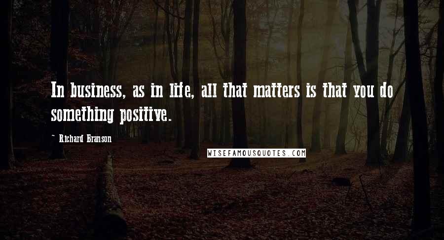 Richard Branson Quotes: In business, as in life, all that matters is that you do something positive.