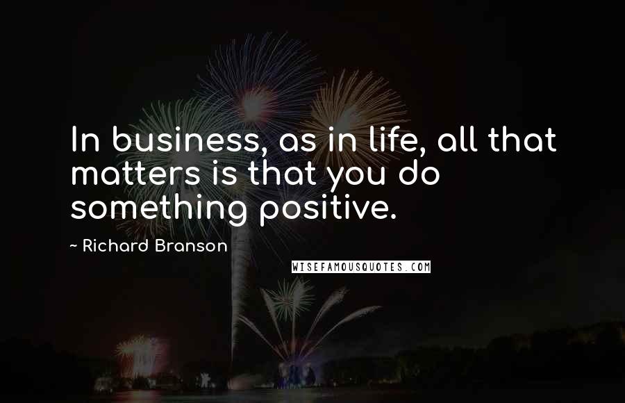 Richard Branson Quotes: In business, as in life, all that matters is that you do something positive.