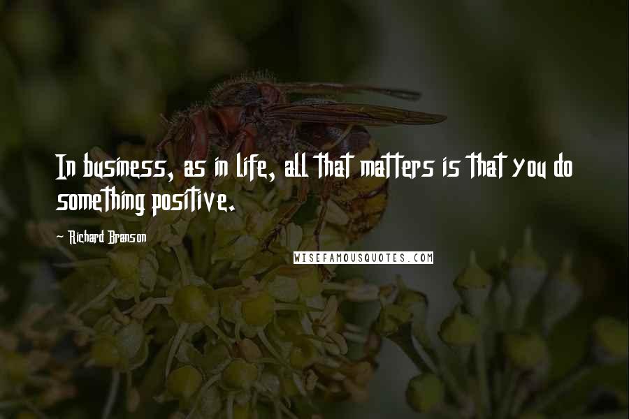 Richard Branson Quotes: In business, as in life, all that matters is that you do something positive.