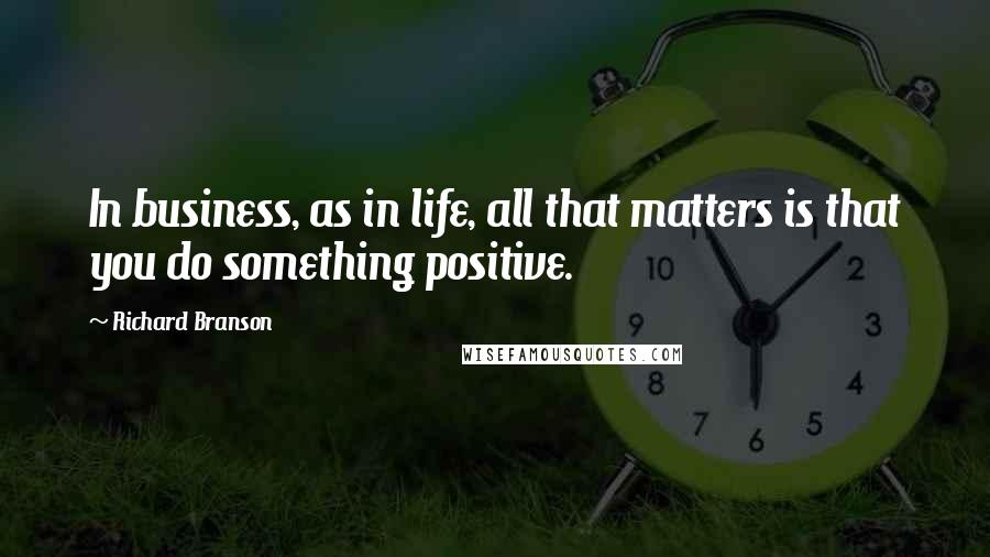Richard Branson Quotes: In business, as in life, all that matters is that you do something positive.