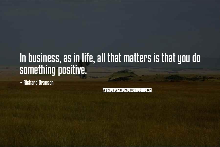 Richard Branson Quotes: In business, as in life, all that matters is that you do something positive.