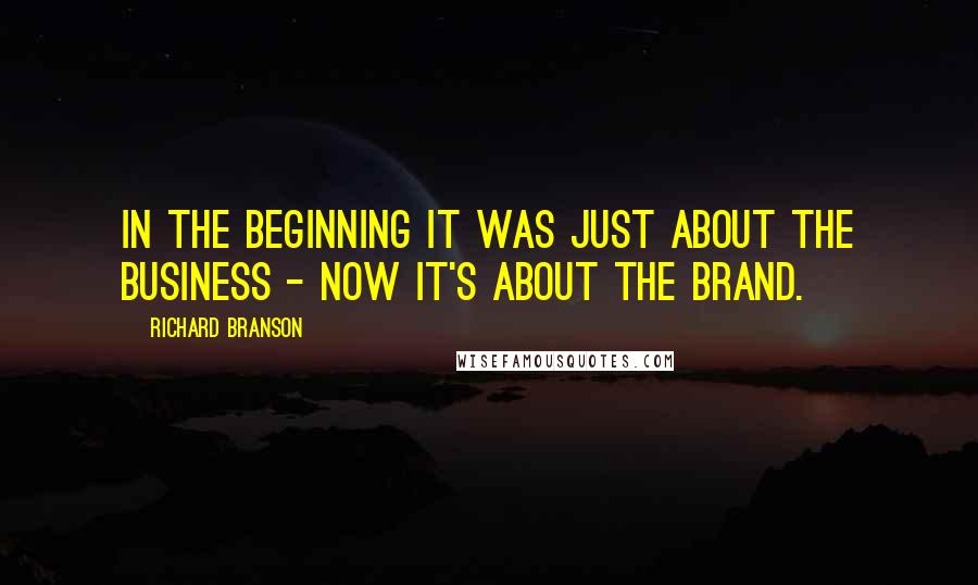 Richard Branson Quotes: In the beginning it was just about the business - now it's about the brand.