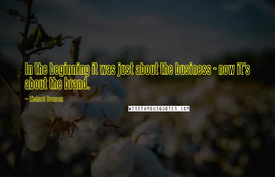 Richard Branson Quotes: In the beginning it was just about the business - now it's about the brand.