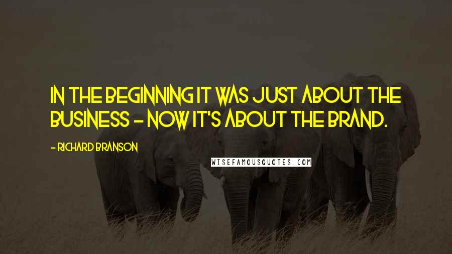 Richard Branson Quotes: In the beginning it was just about the business - now it's about the brand.