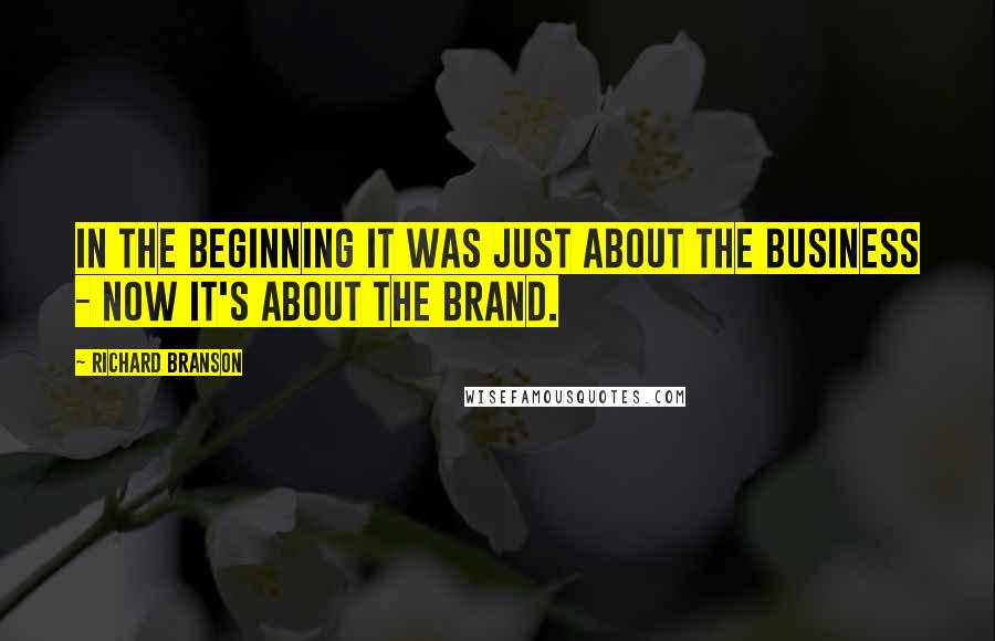Richard Branson Quotes: In the beginning it was just about the business - now it's about the brand.