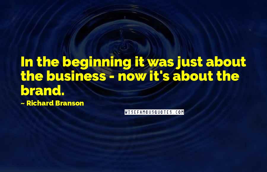 Richard Branson Quotes: In the beginning it was just about the business - now it's about the brand.