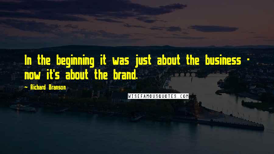 Richard Branson Quotes: In the beginning it was just about the business - now it's about the brand.