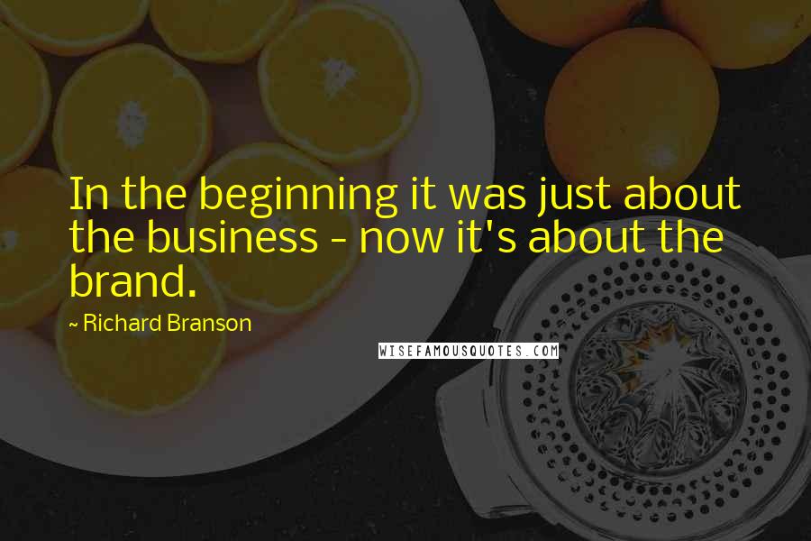 Richard Branson Quotes: In the beginning it was just about the business - now it's about the brand.