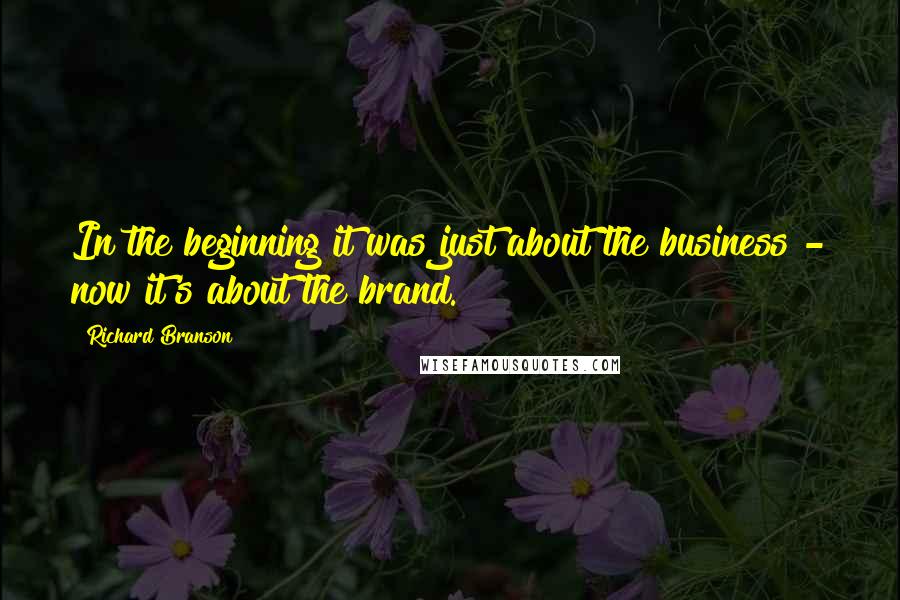 Richard Branson Quotes: In the beginning it was just about the business - now it's about the brand.