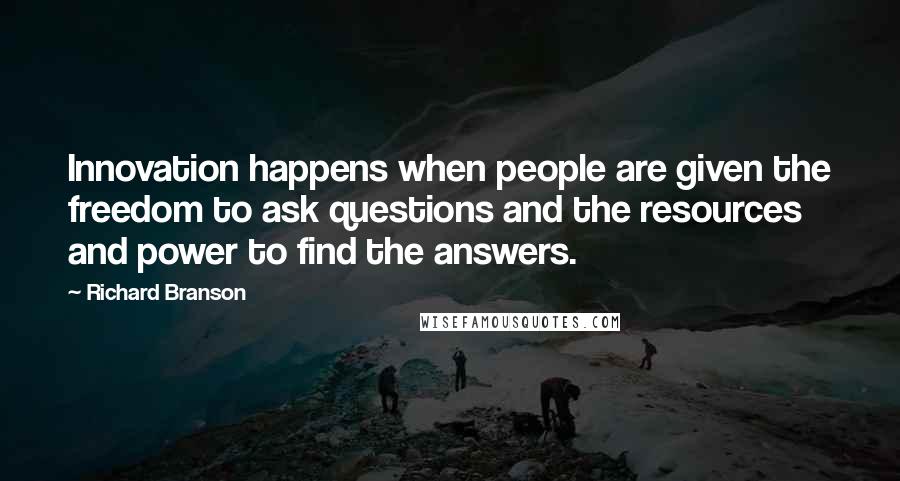 Richard Branson Quotes: Innovation happens when people are given the freedom to ask questions and the resources and power to find the answers.