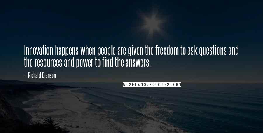 Richard Branson Quotes: Innovation happens when people are given the freedom to ask questions and the resources and power to find the answers.