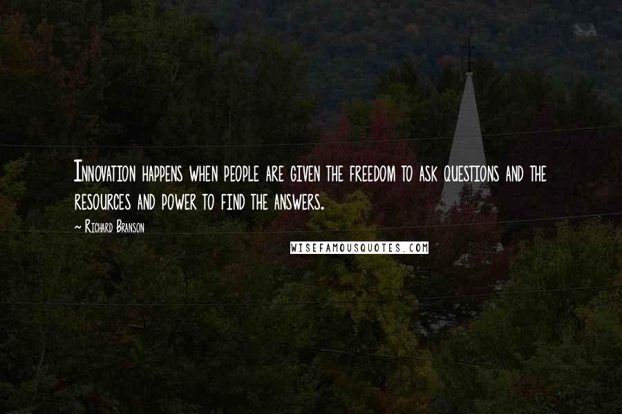 Richard Branson Quotes: Innovation happens when people are given the freedom to ask questions and the resources and power to find the answers.