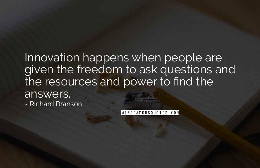 Richard Branson Quotes: Innovation happens when people are given the freedom to ask questions and the resources and power to find the answers.