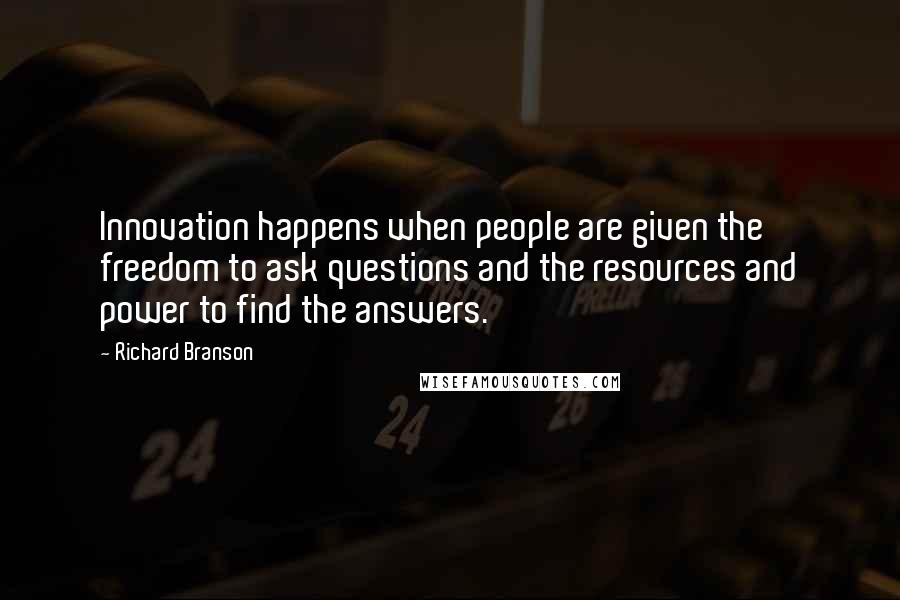 Richard Branson Quotes: Innovation happens when people are given the freedom to ask questions and the resources and power to find the answers.
