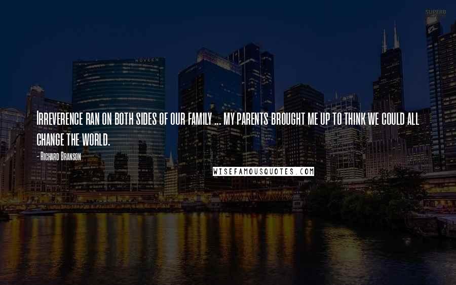 Richard Branson Quotes: Irreverence ran on both sides of our family ... my parents brought me up to think we could all change the world.