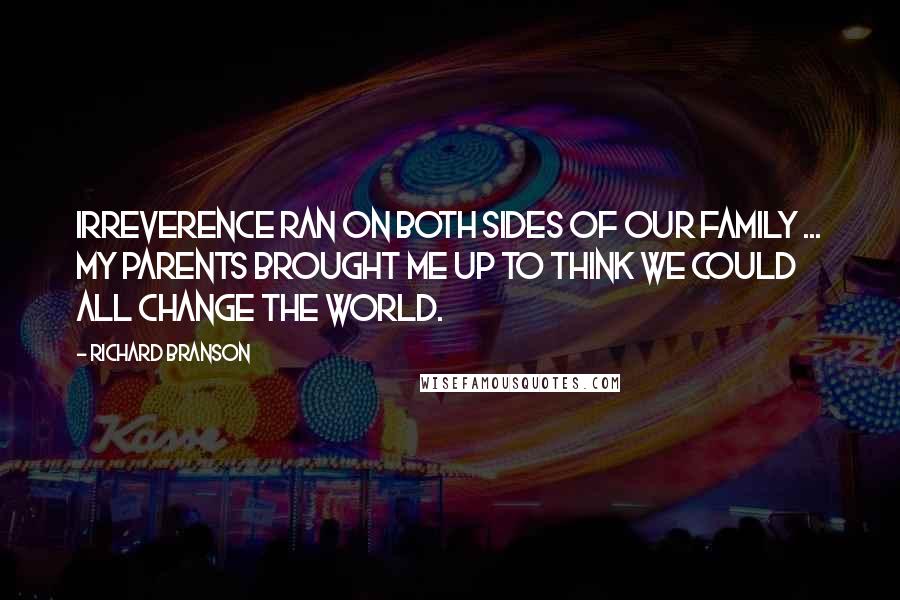 Richard Branson Quotes: Irreverence ran on both sides of our family ... my parents brought me up to think we could all change the world.