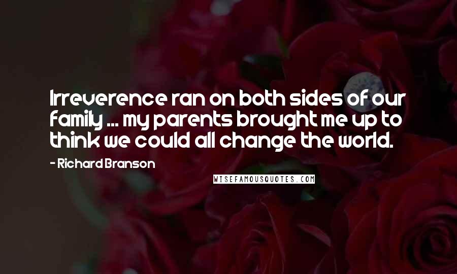 Richard Branson Quotes: Irreverence ran on both sides of our family ... my parents brought me up to think we could all change the world.