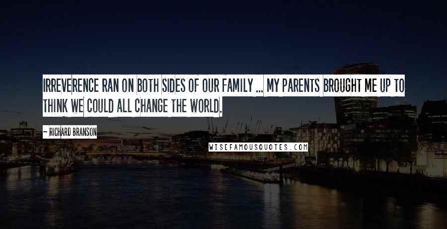 Richard Branson Quotes: Irreverence ran on both sides of our family ... my parents brought me up to think we could all change the world.