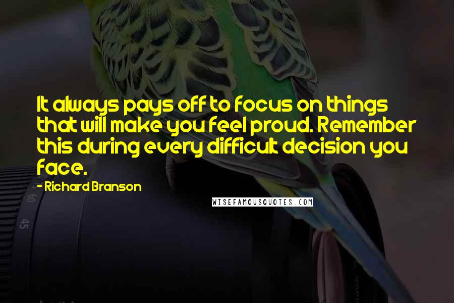 Richard Branson Quotes: It always pays off to focus on things that will make you feel proud. Remember this during every difficult decision you face.