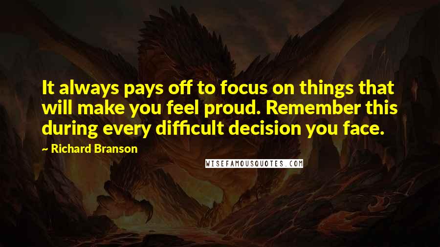 Richard Branson Quotes: It always pays off to focus on things that will make you feel proud. Remember this during every difficult decision you face.