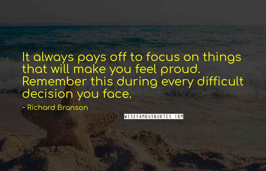 Richard Branson Quotes: It always pays off to focus on things that will make you feel proud. Remember this during every difficult decision you face.