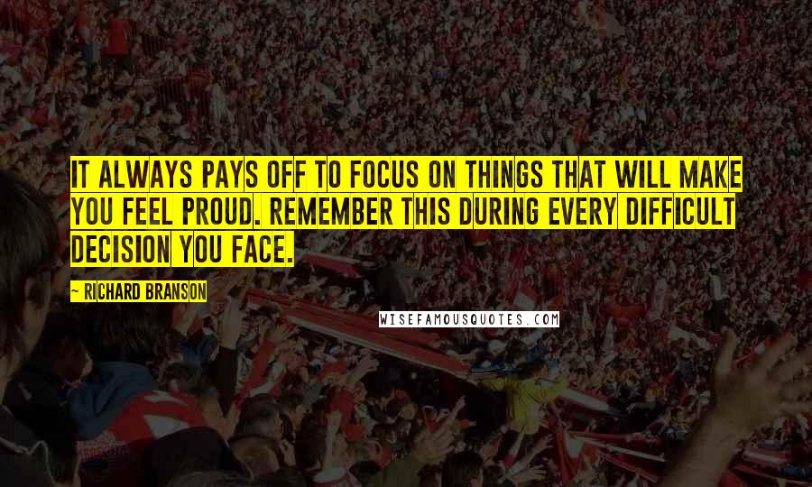 Richard Branson Quotes: It always pays off to focus on things that will make you feel proud. Remember this during every difficult decision you face.