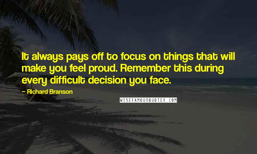 Richard Branson Quotes: It always pays off to focus on things that will make you feel proud. Remember this during every difficult decision you face.