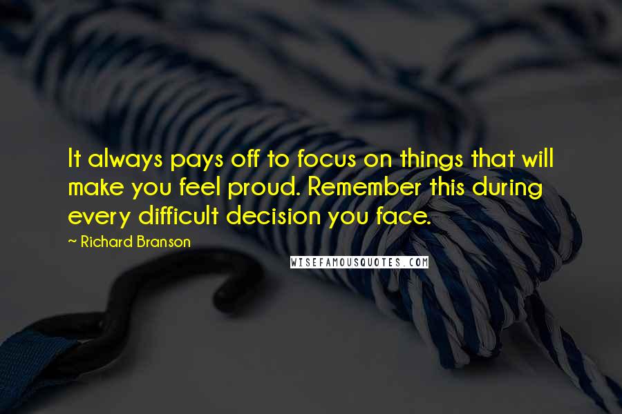 Richard Branson Quotes: It always pays off to focus on things that will make you feel proud. Remember this during every difficult decision you face.