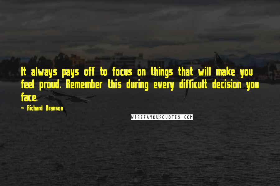 Richard Branson Quotes: It always pays off to focus on things that will make you feel proud. Remember this during every difficult decision you face.