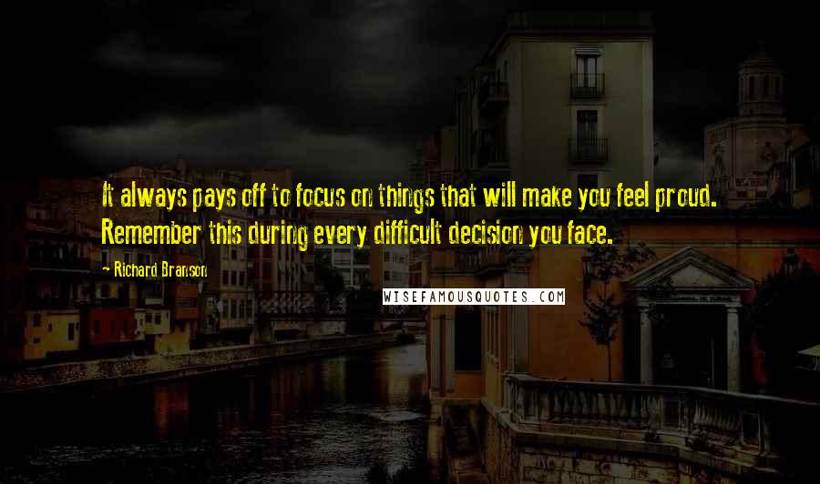 Richard Branson Quotes: It always pays off to focus on things that will make you feel proud. Remember this during every difficult decision you face.