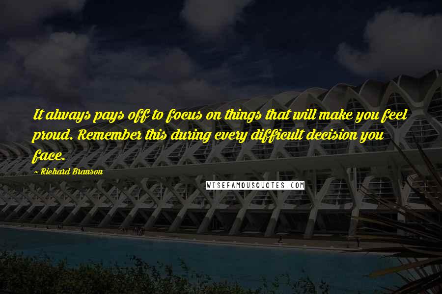 Richard Branson Quotes: It always pays off to focus on things that will make you feel proud. Remember this during every difficult decision you face.