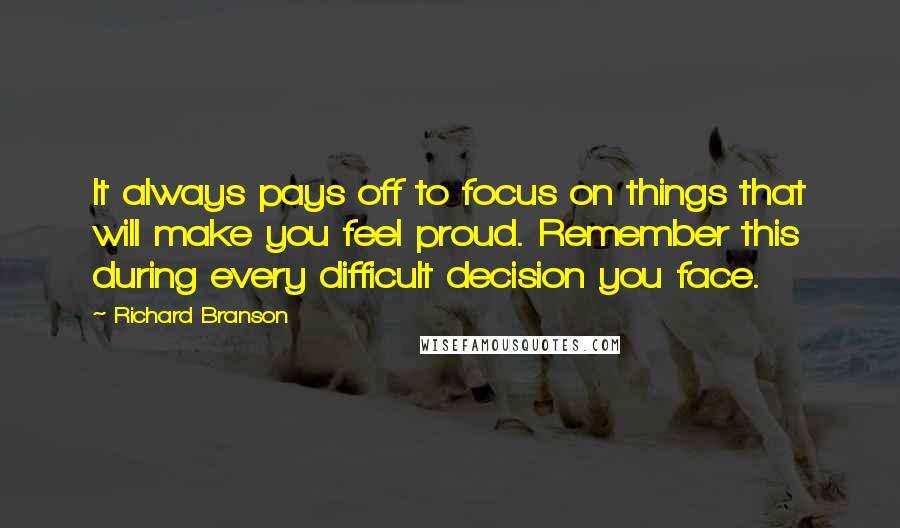 Richard Branson Quotes: It always pays off to focus on things that will make you feel proud. Remember this during every difficult decision you face.