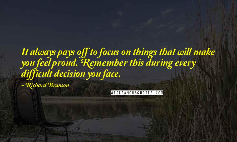 Richard Branson Quotes: It always pays off to focus on things that will make you feel proud. Remember this during every difficult decision you face.