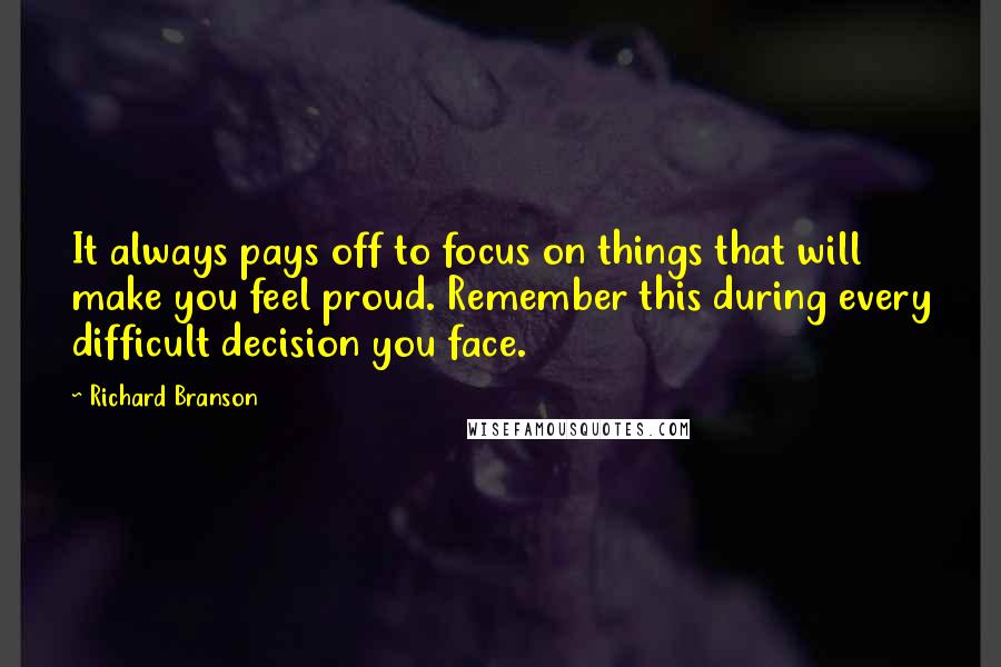 Richard Branson Quotes: It always pays off to focus on things that will make you feel proud. Remember this during every difficult decision you face.